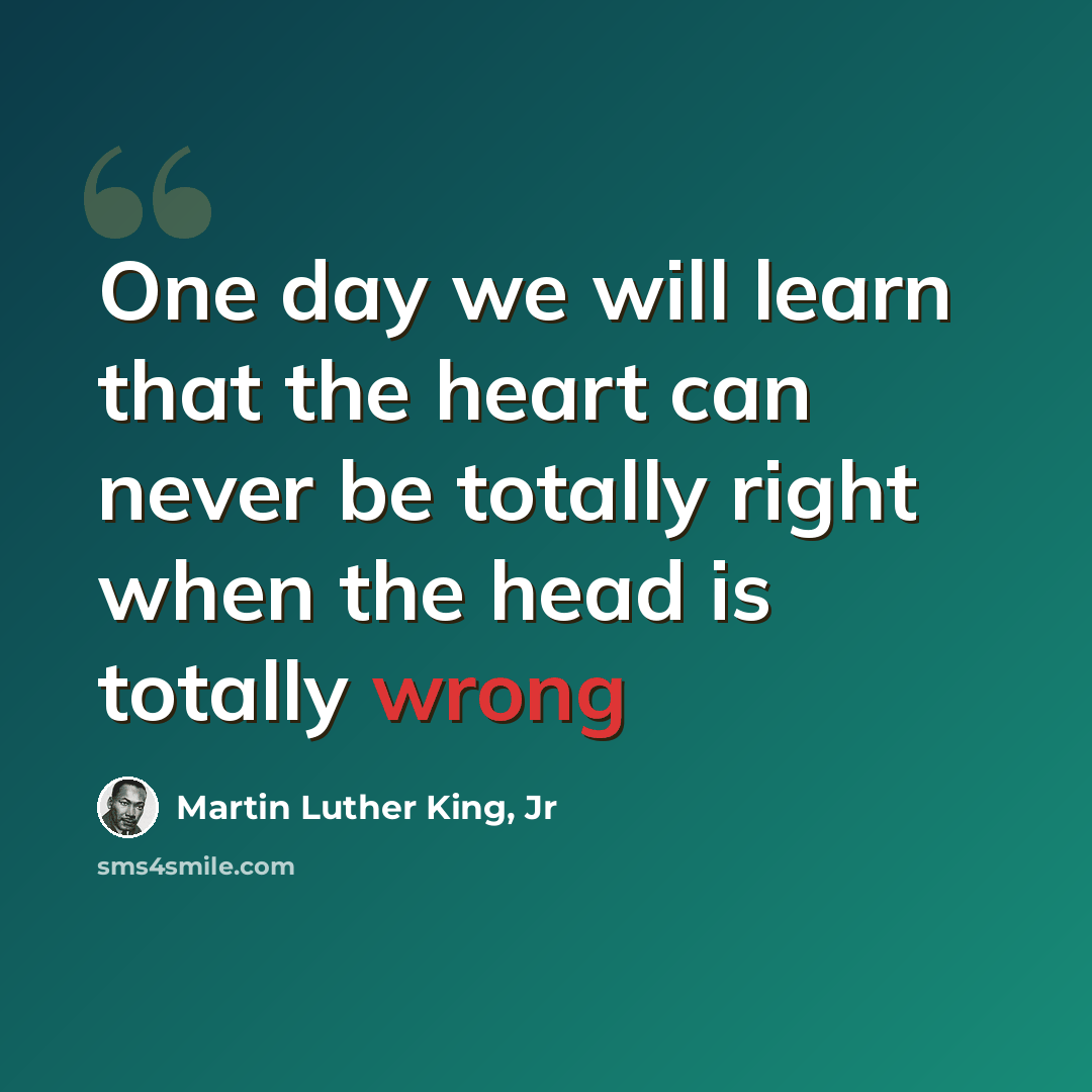 “One day we will learn that the heart can never be totally right when the head is totally wrong” quote by Martin Luther King, Jr