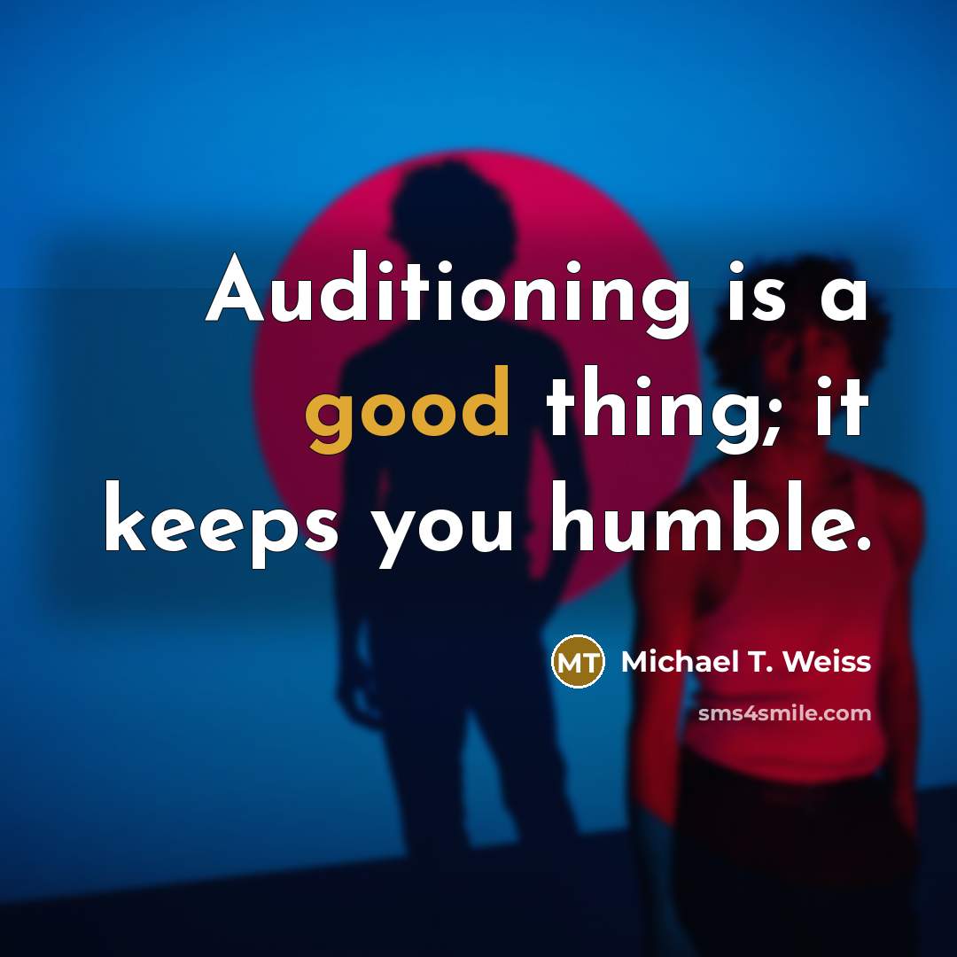 “Auditioning is a good thing; it keeps you humble.” quote by Michael T. Weiss