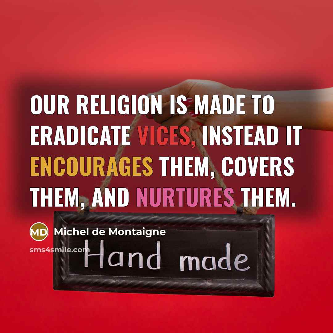 “Our religion is made to eradicate vices, instead it encourages them, covers them, and nurtures them.” quote by Michel de Montaigne