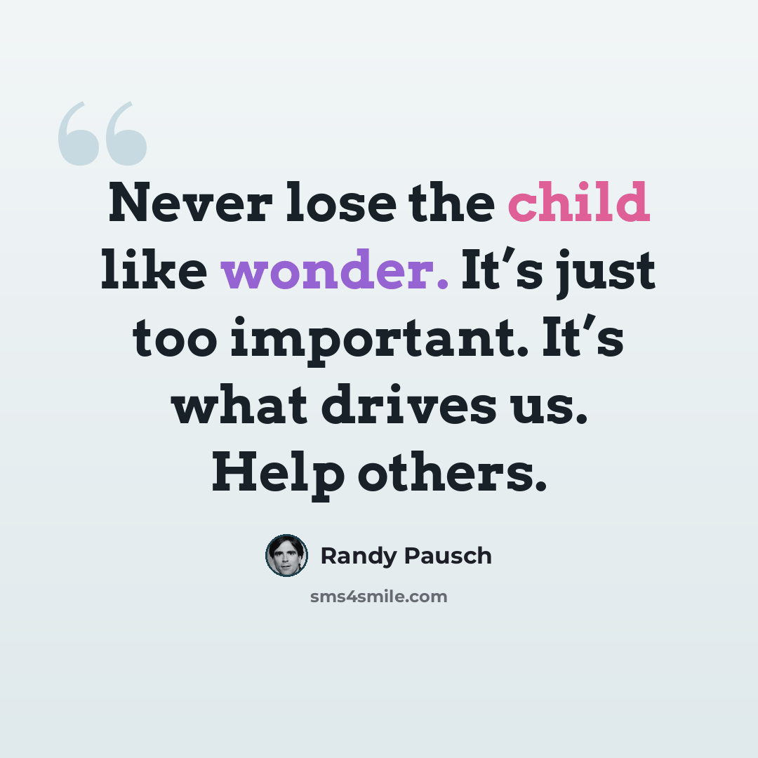 “Never lose the child like wonder. It’s just too important. It’s what drives us. Help others.” quote by Randy Pausch