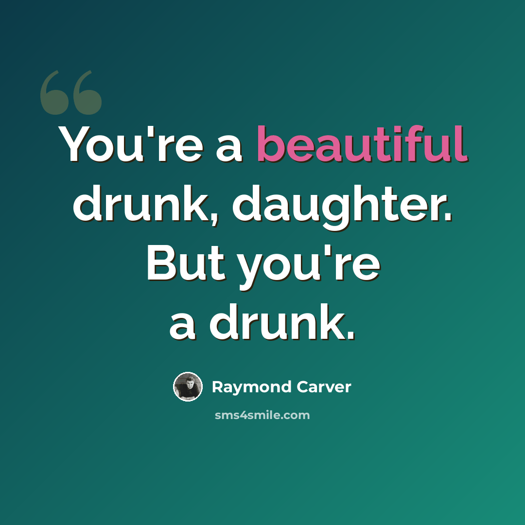 “You're a beautiful drunk, daughter. But you're a drunk.” quote by Raymond Carver