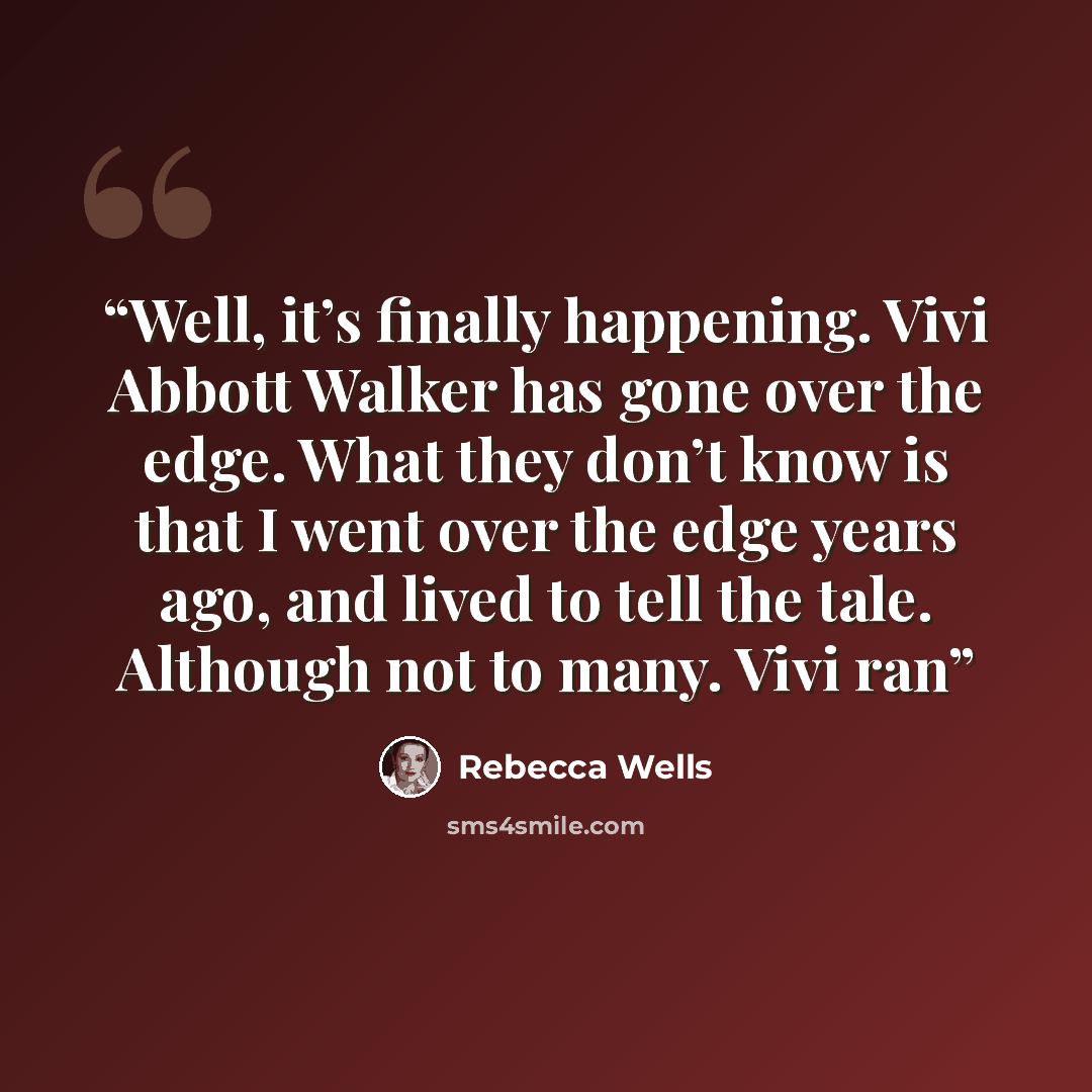 “Well, it’s finally happening. Vivi Abbott Walker has gone over the edge. What they don’t know is that I went over the edge years ago, and lived to tell the tale. Although not to many. Vivi ran” quote by Rebecca Wells