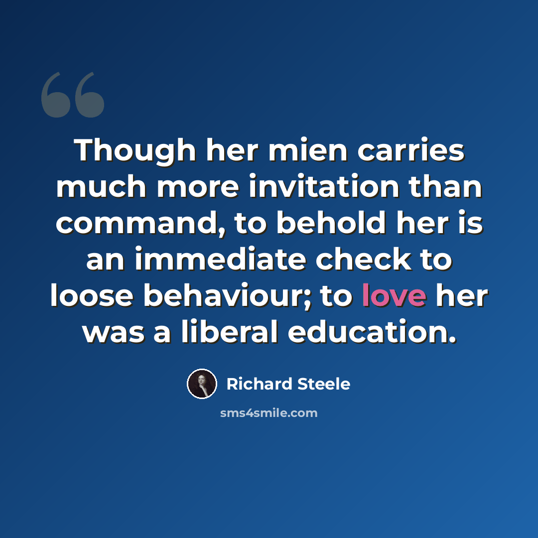 “Though her mien carries much more invitation than command, to behold her is an immediate check to loose behaviour; to love her was a liberal education.” quote by Richard Steele
