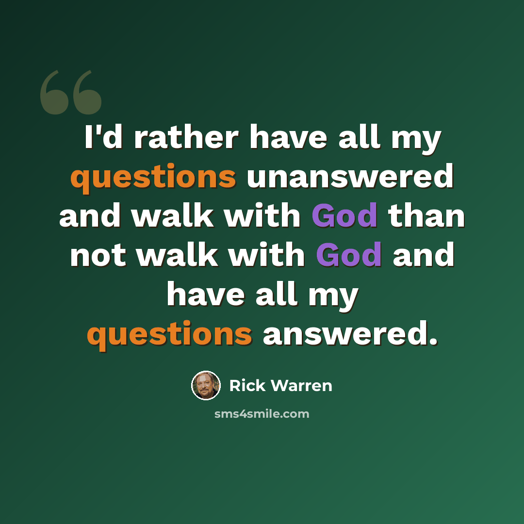 “I'd rather have all my questions unanswered and walk with God than not walk with God and have all my questions answered.” quote by Rick Warren