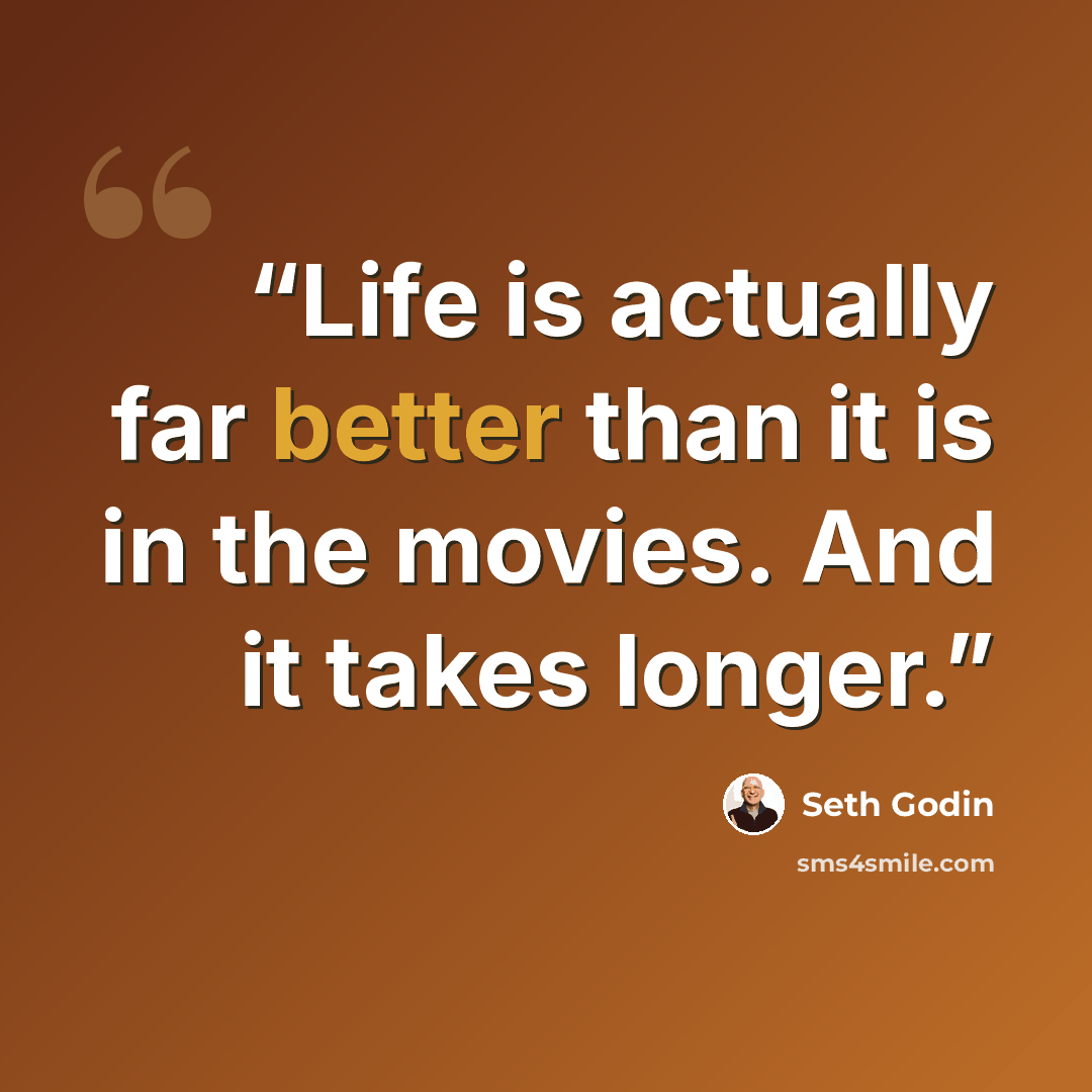 “Life is actually far better than it is in the movies. And it takes longer.” quote by Seth Godin