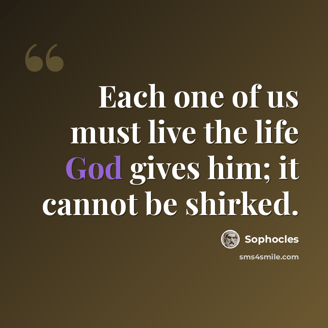 “Each one of us must live the life God gives him; it cannot be shirked.” quote by Sophocles