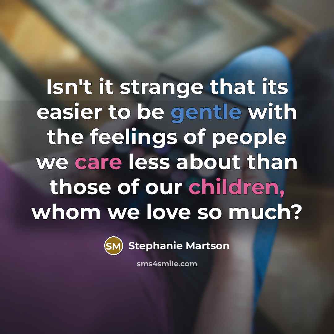 “Isn't it strange that its easier to be gentle with the feelings of people we care less about than those of our children, whom we love so much?” quote by Stephanie Martson