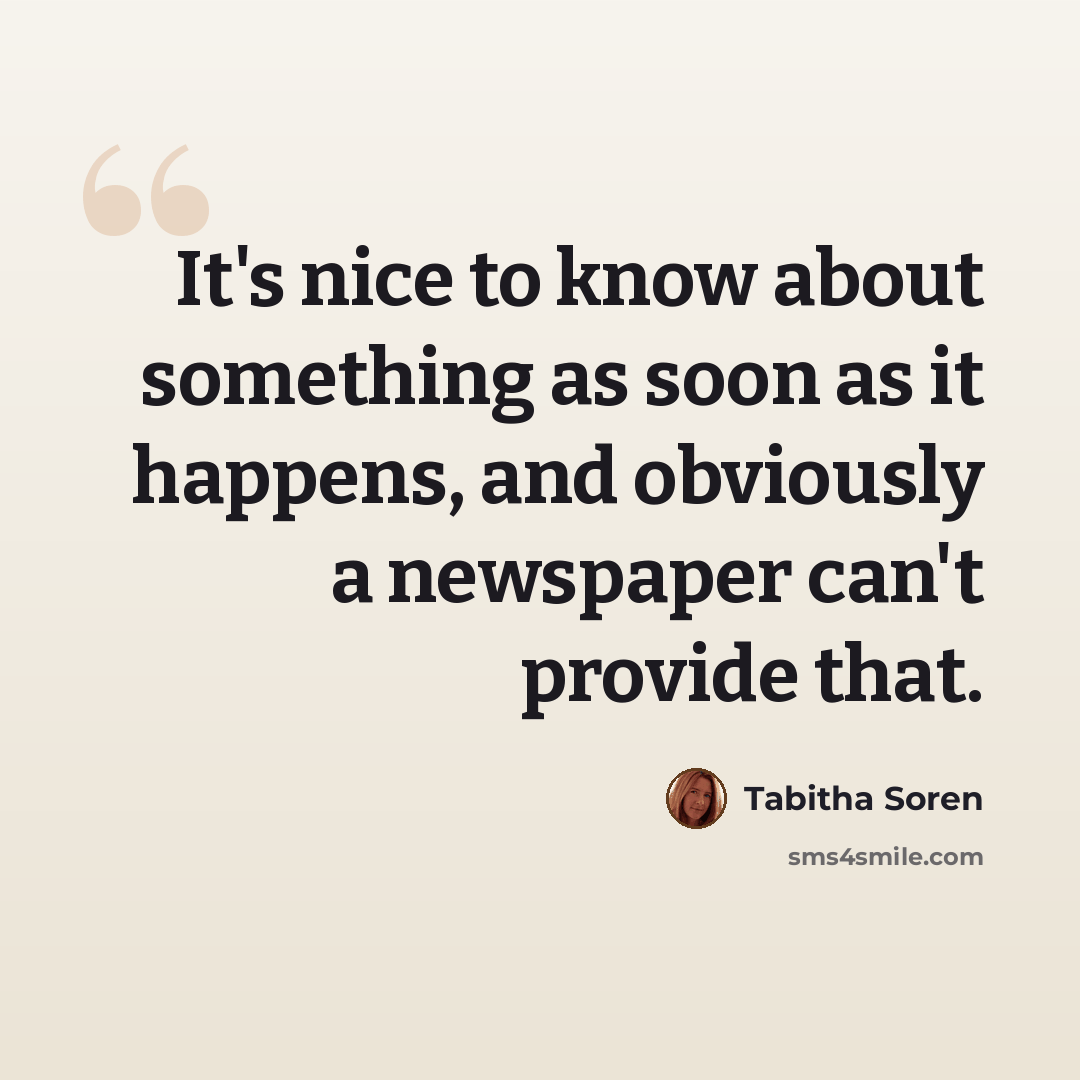 “It's nice to know about something as soon as it happens, and obviously a newspaper can't provide that.” quote by Tabitha Soren