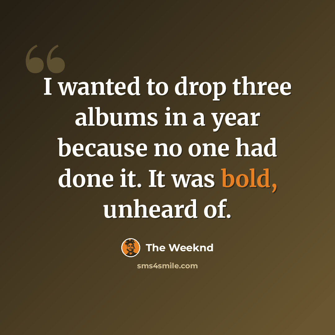 “I wanted to drop three albums in a year because no one had done it. It was bold, unheard of.” quote by The Weeknd