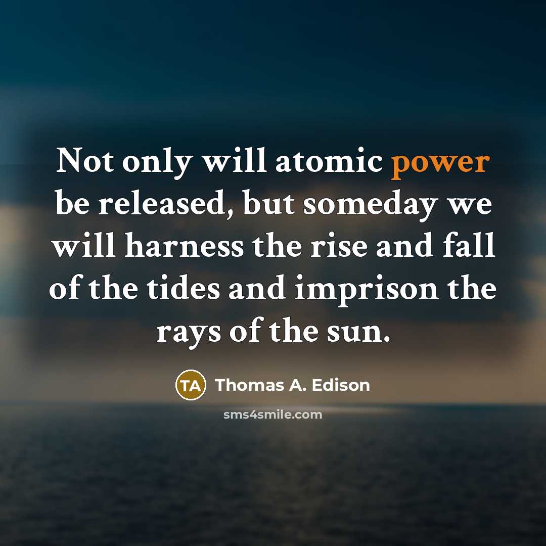 “Not only will atomic power be released, but someday we will harness the rise and fall of the tides and imprison the rays of the sun.” quote by Thomas A. Edison