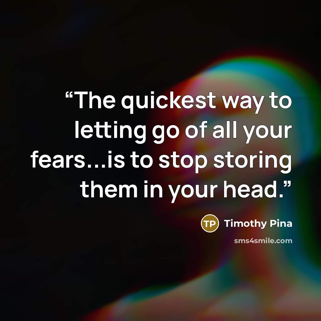 “The quickest way to letting go of all your fears...is to stop storing them in your head.” quote by Timothy Pina