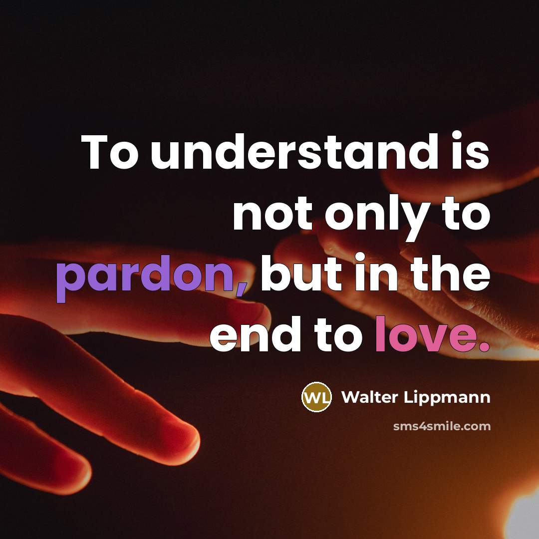 “To understand is not only to pardon, but in the end to love.” quote by Walter Lippmann