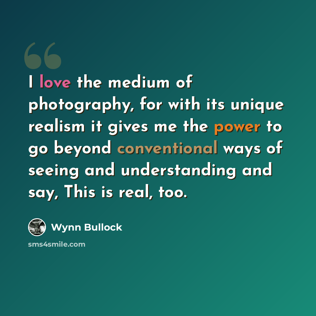 “I love the medium of photography, for with its unique realism it gives me the power to go beyond conventional ways of seeing and understanding and say, This is real, too.” quote by Wynn Bullock