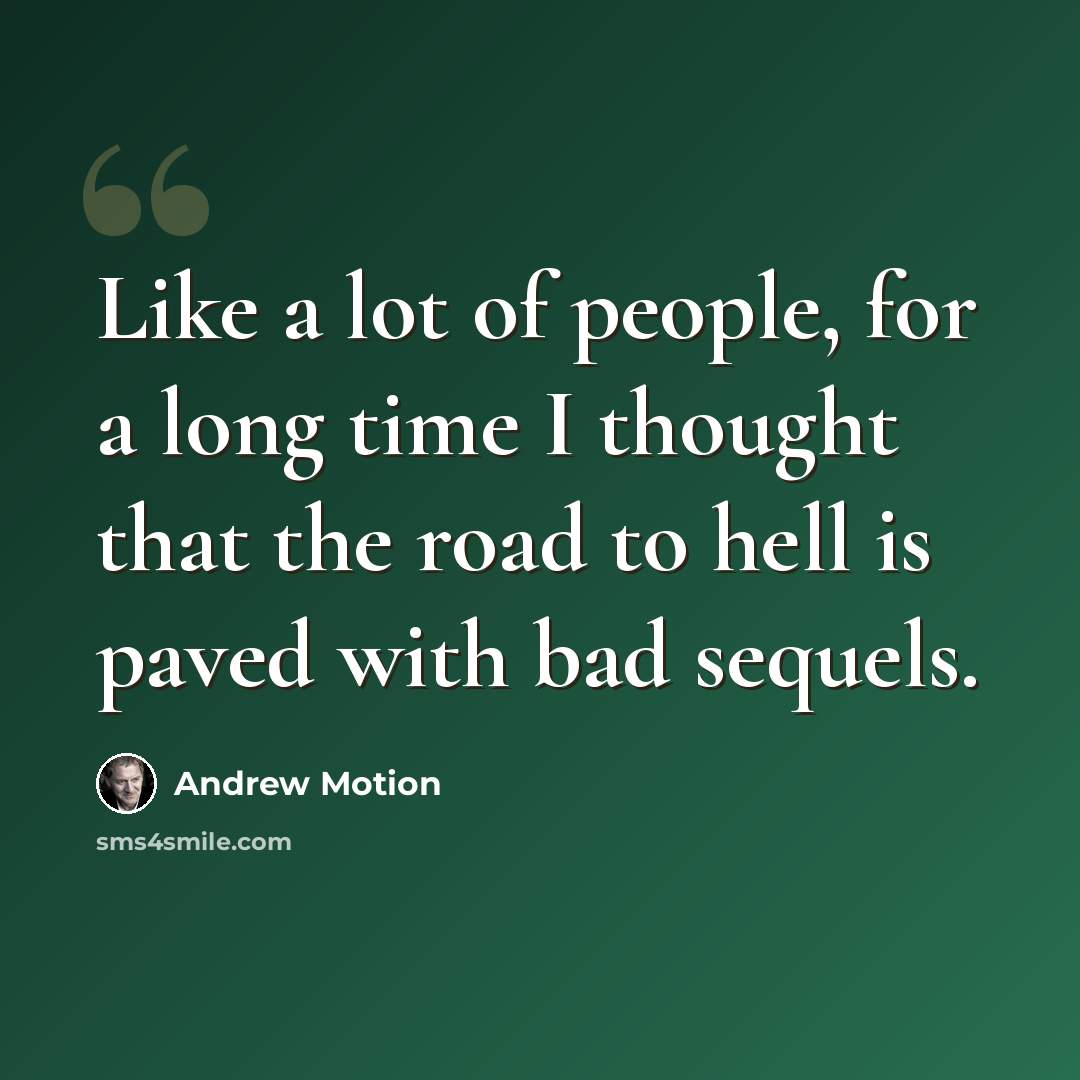 “Like a lot of people, for a long time I thought that the road to hell is paved with bad sequels.” quote by Andrew Motion