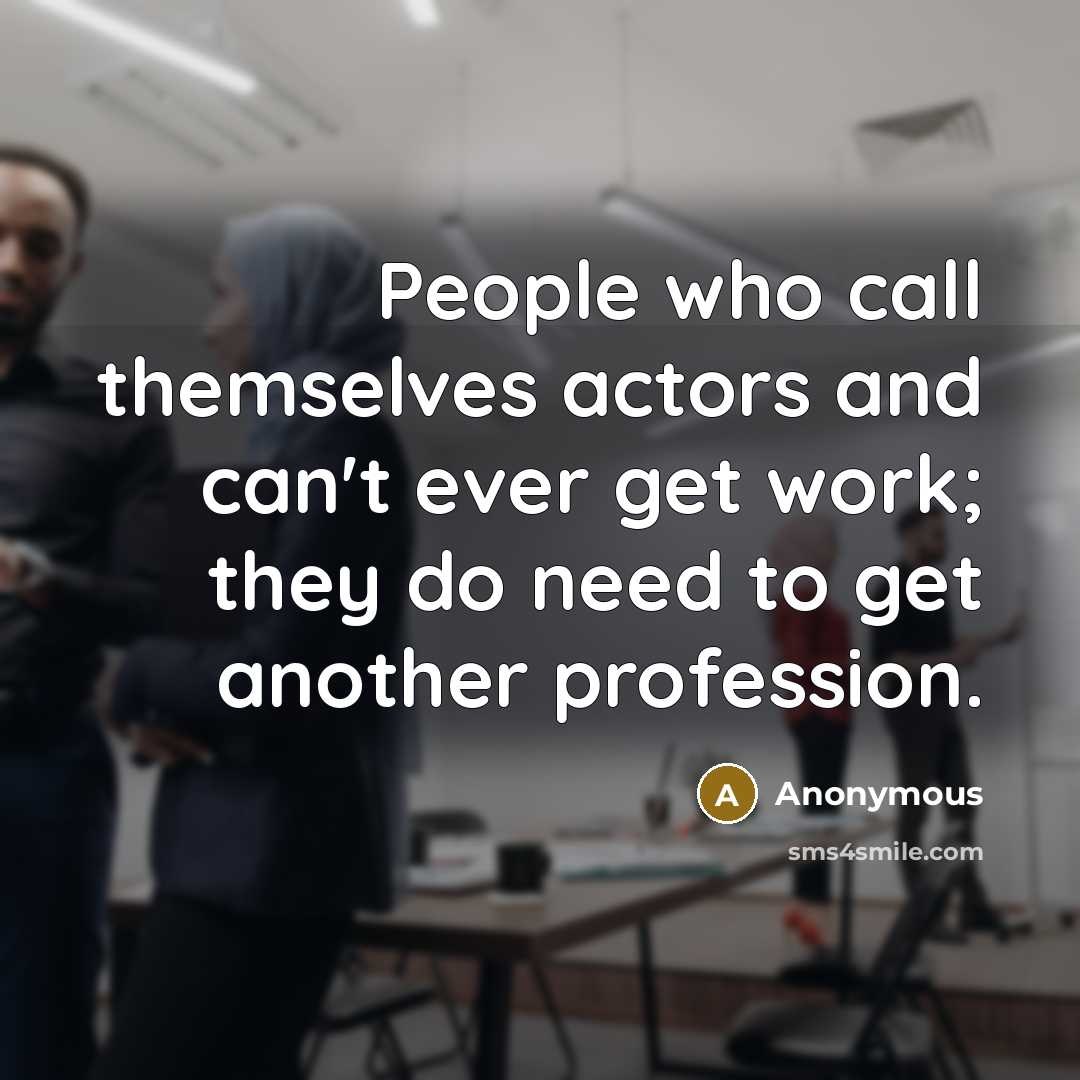 “People who call themselves actors and can't ever get work; they do need to get another profession.” quote by Anonymous
