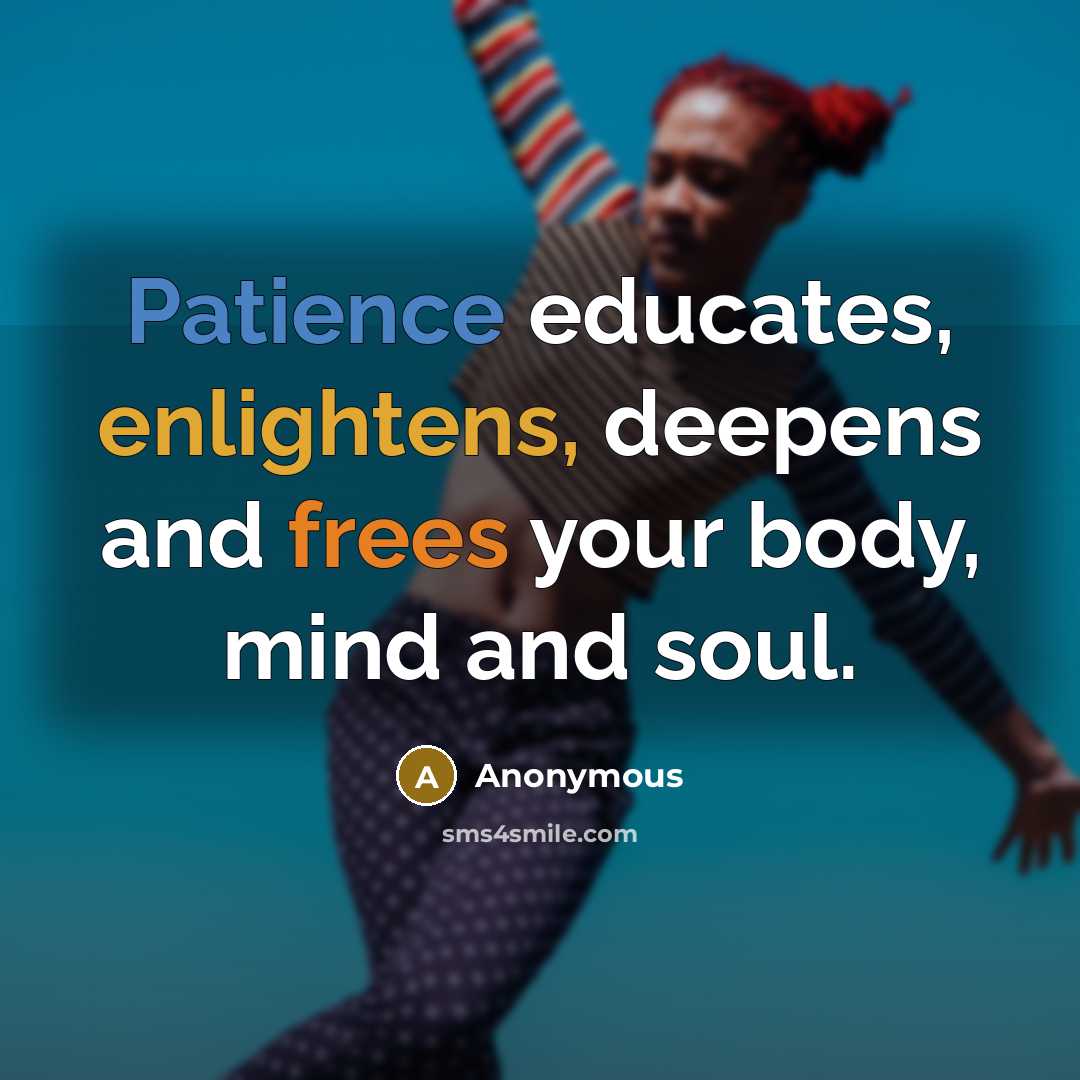 “Patience educates, enlightens, deepens and frees your body, mind and soul.” quote by Anonymous