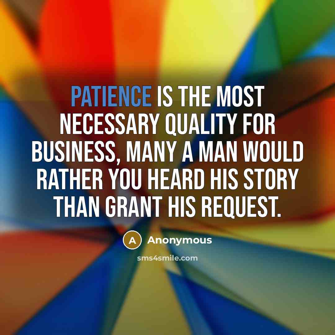 “Patience is the most necessary quality for business, many a man would rather you heard his story than grant his request.” quote by Anonymous