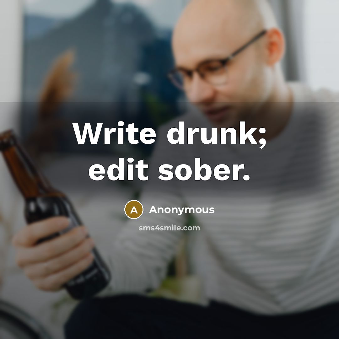 “Write drunk; edit sober.” quote by Anonymous