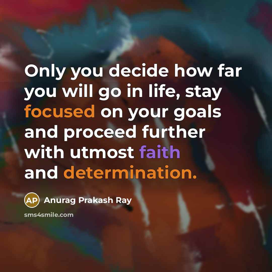 “Only you decide how far you will go in life, stay focused on your goals and proceed further with utmost faith and determination.” quote by Anurag Prakash Ray