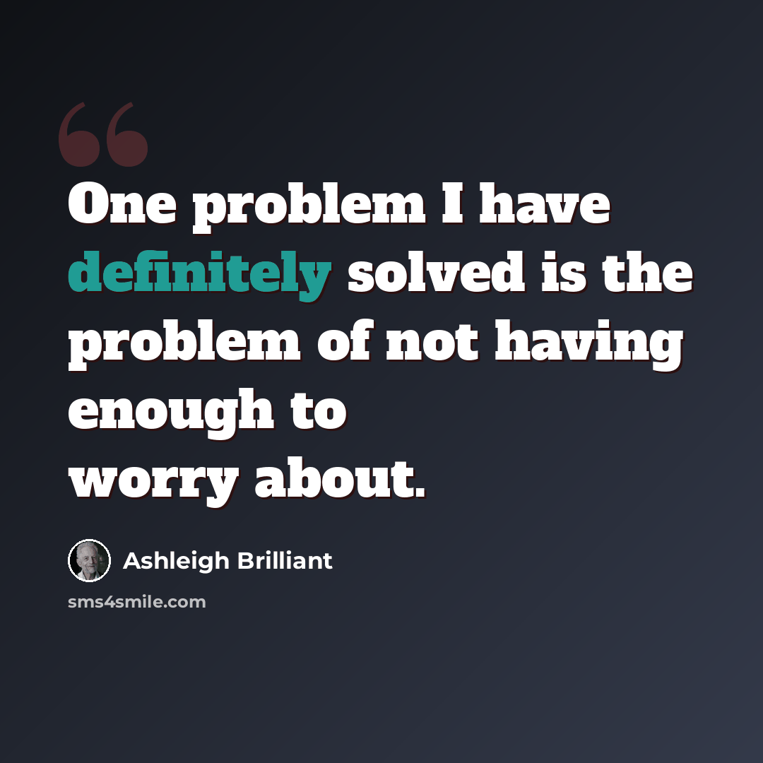 “One problem I have definitely solved is the problem of not having enough to worry about.” quote by Ashleigh Brilliant