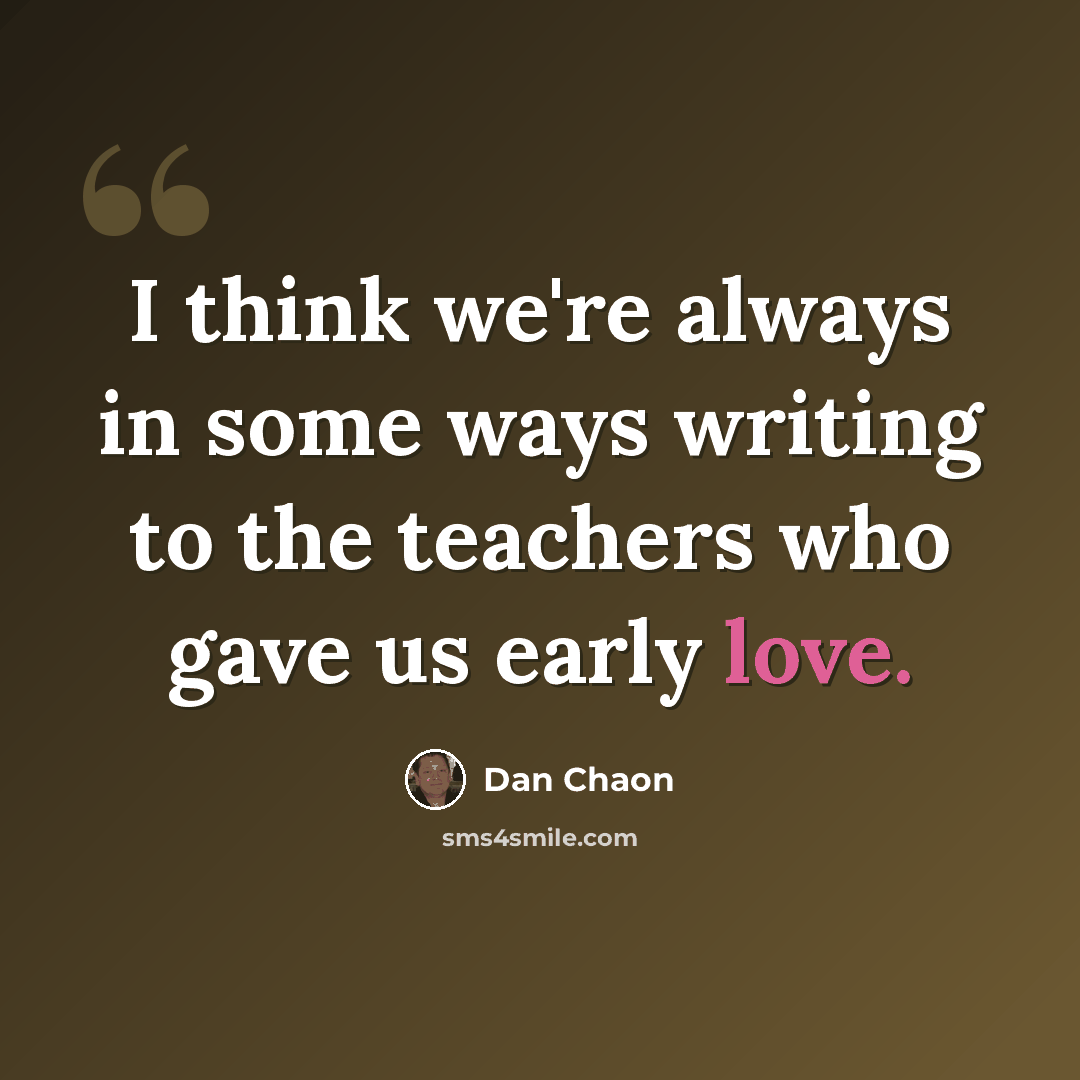 “I think we're always in some ways writing to the teachers who gave us early love.” quote by Dan Chaon