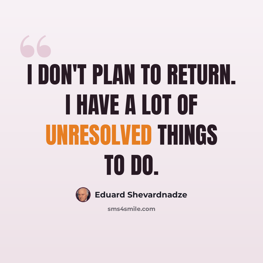 “I don't plan to return. I have a lot of unresolved things to do.” quote by Eduard Shevardnadze