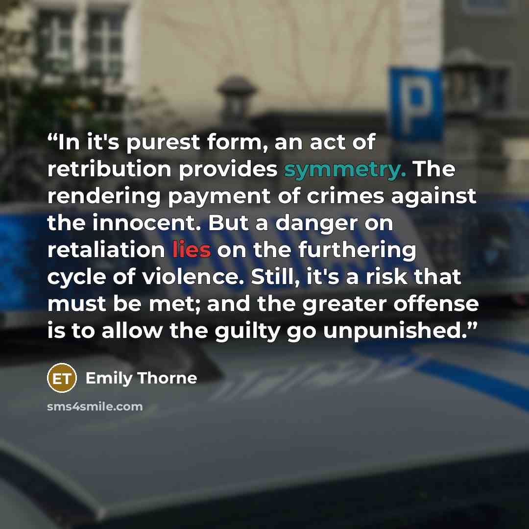 “In it's purest form, an act of retribution provides symmetry. The rendering payment of crimes against the innocent. But a danger on retaliation lies on the furthering cycle of violence. Still, it's a risk that must be met; and the greater offense is to allow the guilty go unpunished.” quote by Emily Thorne