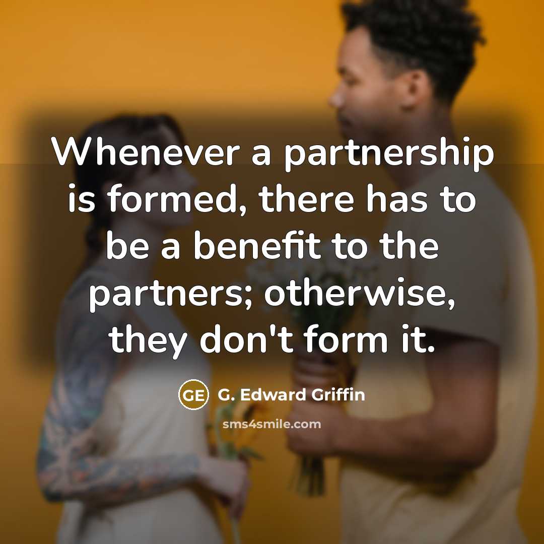 “Whenever a partnership is formed, there has to be a benefit to the partners; otherwise, they don't form it.” quote by G. Edward Griffin