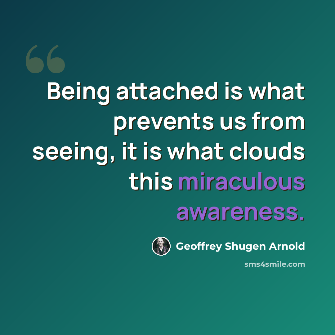 “Being attached is what prevents us from seeing, it is what clouds this miraculous awareness.” quote by Geoffrey Shugen Arnold