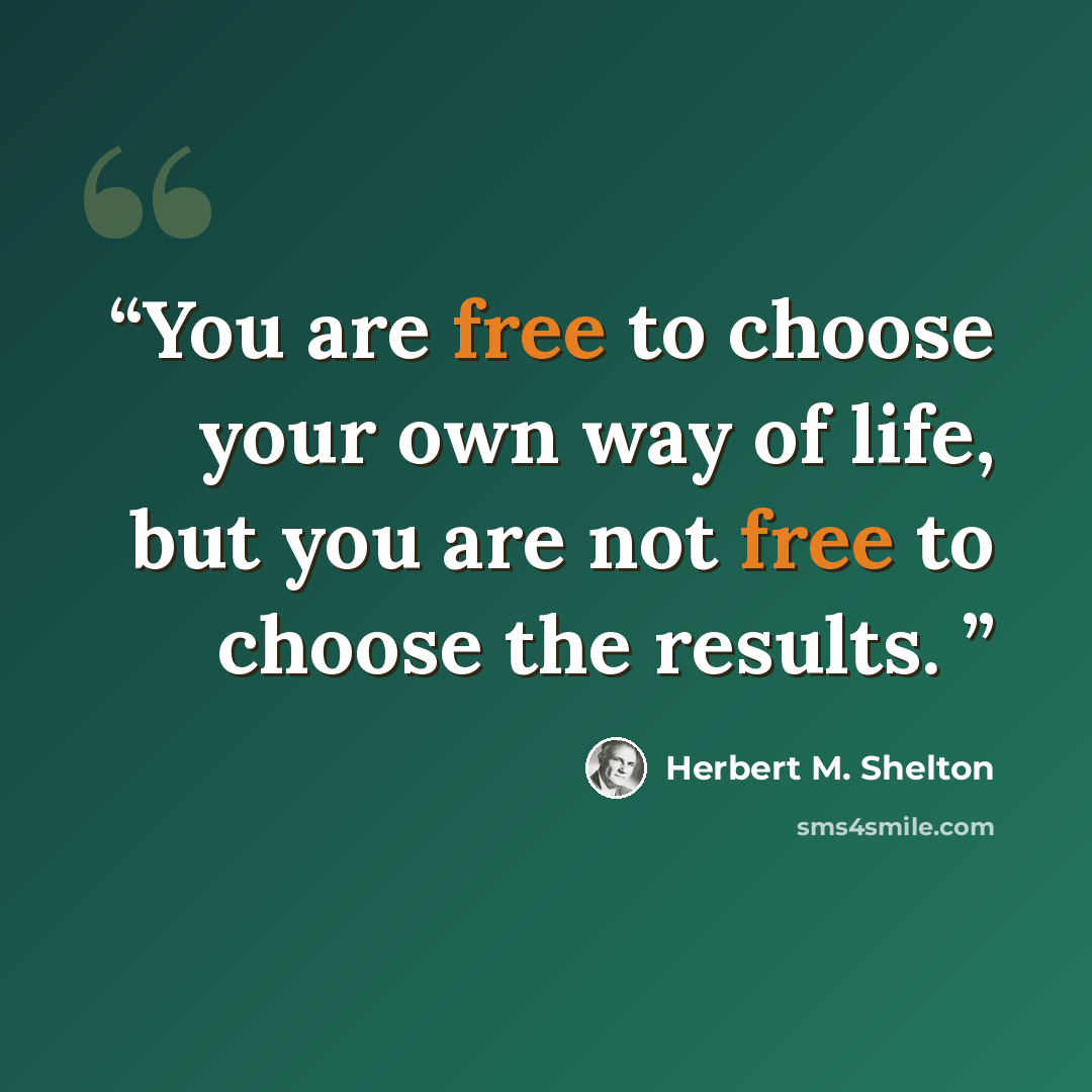 “You are free to choose your own way of life, but you are not free to choose the results.” quote by Herbert M. Shelton