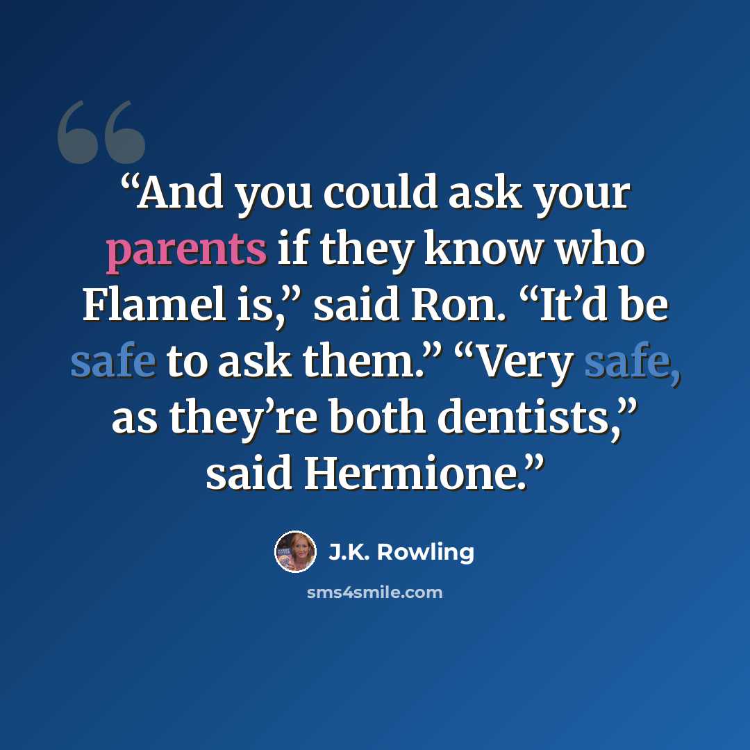 “And you could ask your parents if they know who Flamel is,” said Ron. “It’d be safe to ask them.” “Very safe, as they’re both dentists,” said Hermione.” quote by J.K. Rowling