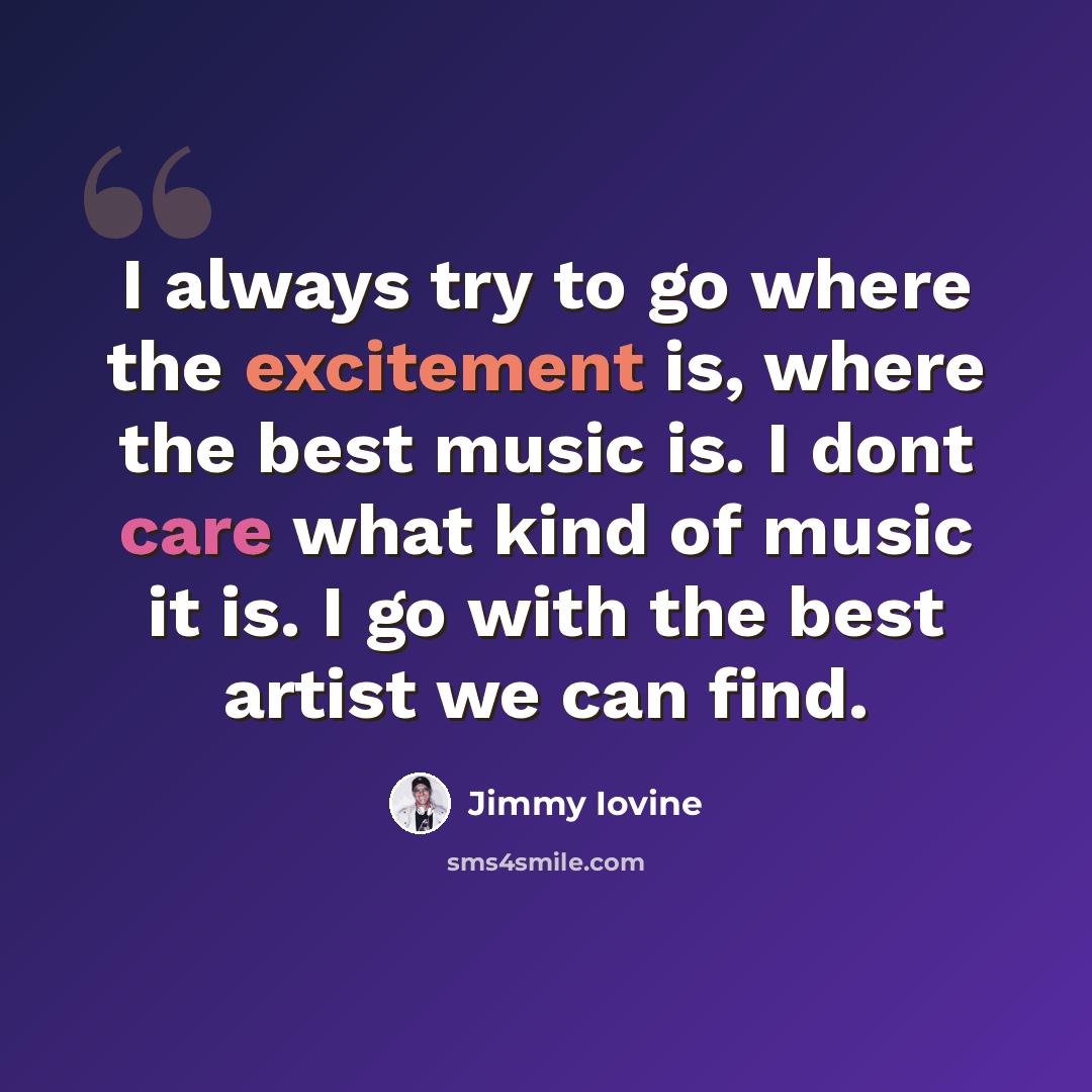 “I always try to go where the excitement is, where the best music is. I dont care what kind of music it is. I go with the best artist we can find.” quote by Jimmy Iovine