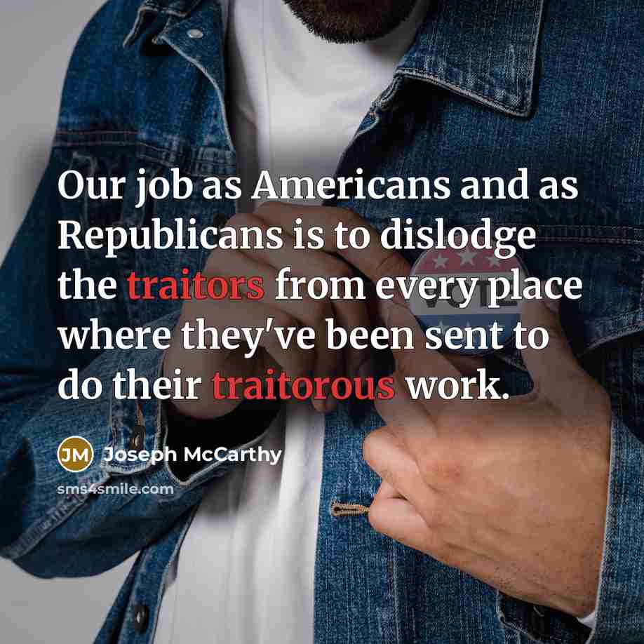 “Our job as Americans and as Republicans is to dislodge the traitors from every place where they've been sent to do their traitorous work.” quote by Joseph McCarthy