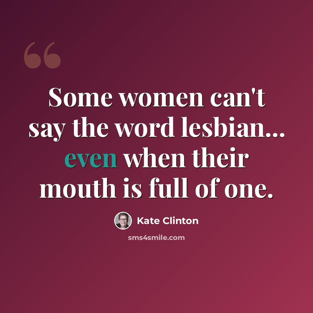 “Some women can't say the word lesbian... even when their mouth is full of one.” quote by Kate Clinton