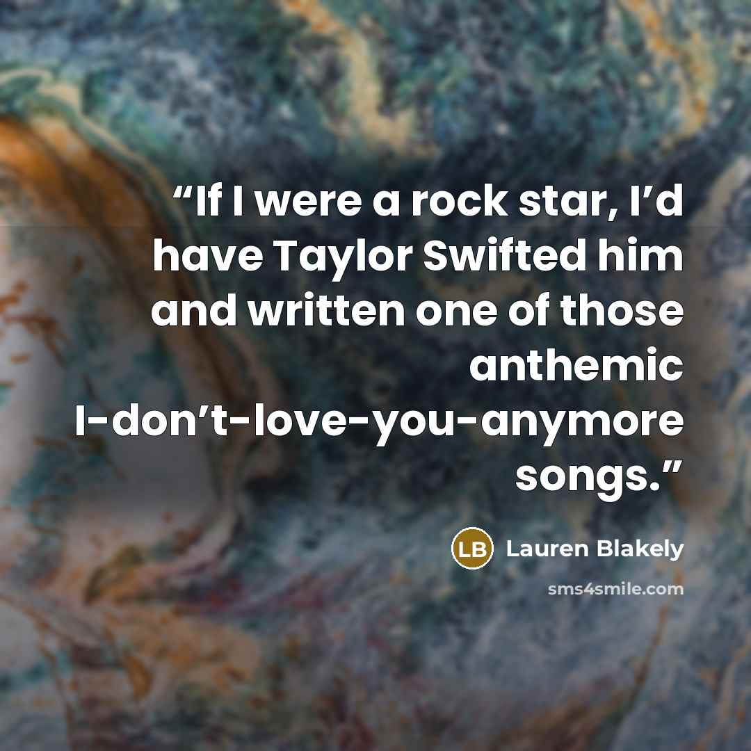 “If I were a rock star, I’d have Taylor Swifted him and written one of those anthemic I-don’t-love-you-anymore songs.” quote by Lauren Blakely