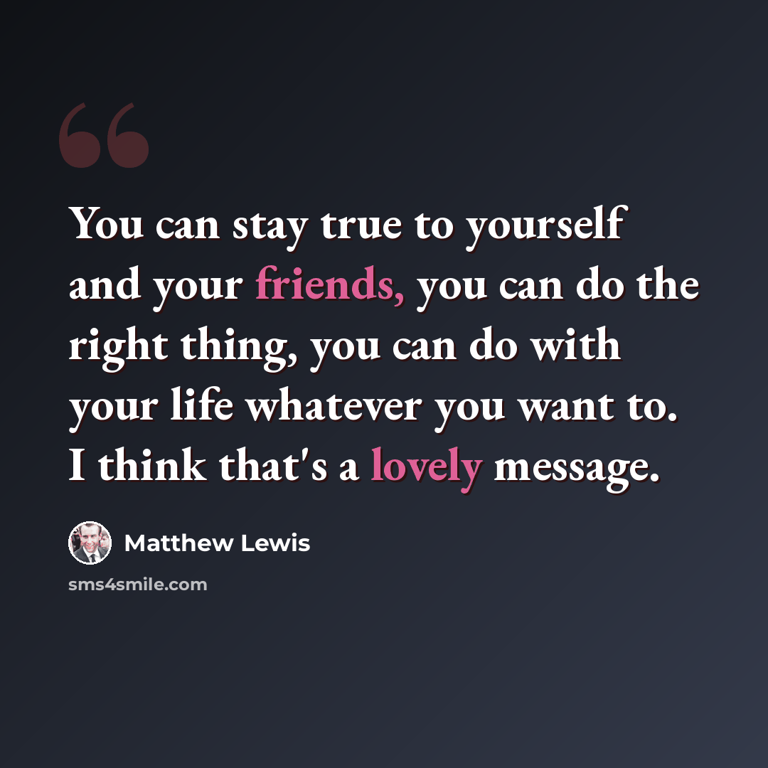 “You can stay true to yourself and your friends, you can do the right thing, you can do with your life whatever you want to. I think that's a lovely message.” quote by Matthew Lewis
