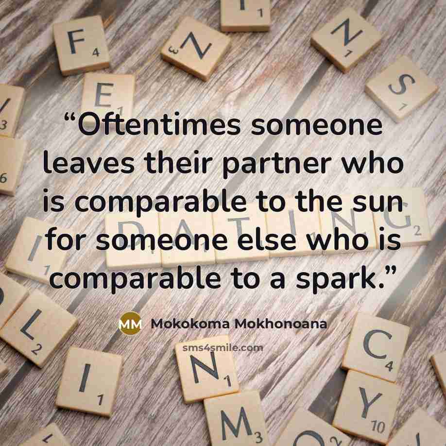 “Oftentimes someone leaves their partner who is comparable to the sun for someone else who is comparable to a spark.” quote by Mokokoma Mokhonoana