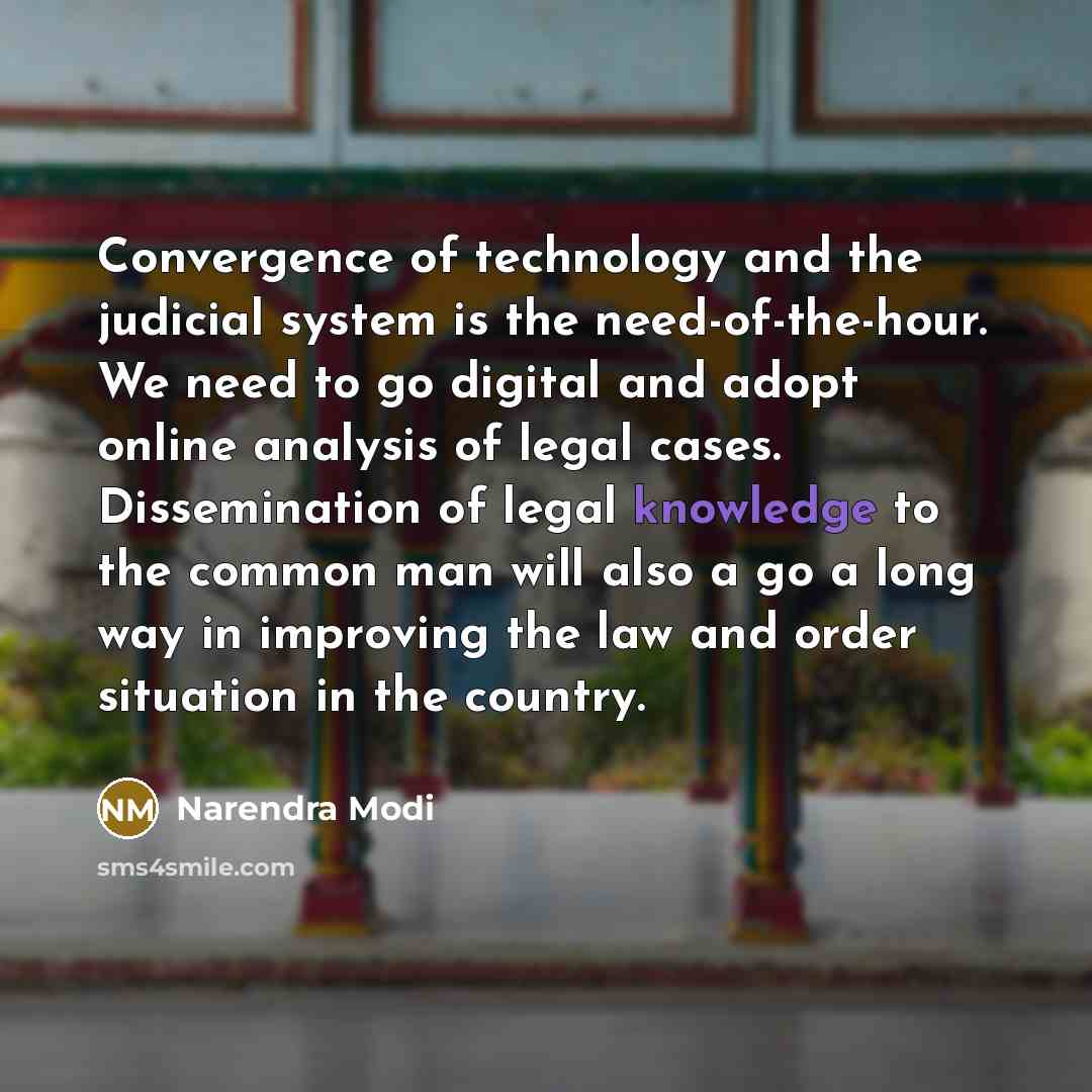 “Convergence of technology and the judicial system is the need-of-the-hour. We need to go digital and adopt online analysis of legal cases. Dissemination of legal knowledge to the common man will also a go a long way in improving the law and order situation in the country.” quote by Narendra Modi