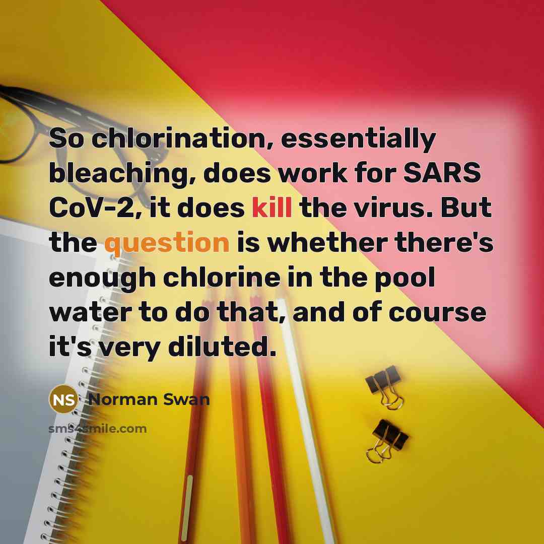 “So chlorination, essentially bleaching, does work for SARS CoV-2, it does kill the virus. But the question is whether there's enough chlorine in the pool water to do that, and of course it's very diluted.” quote by Norman Swan