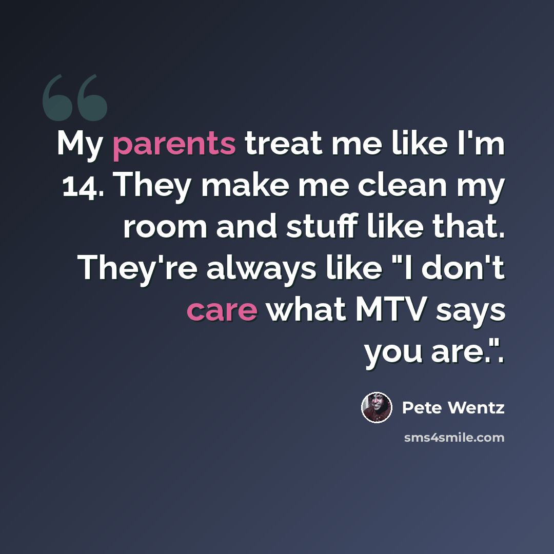 “My parents treat me like I'm 14. They make me clean my room and stuff like that. They're always like "I don't care what MTV says you are.".” quote by Pete Wentz