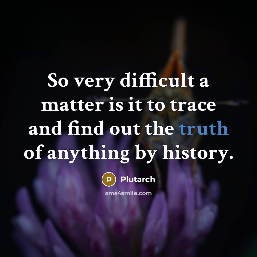 “So very difficult a matter is it to trace and find out the truth of anything by history.” quote by Plutarch