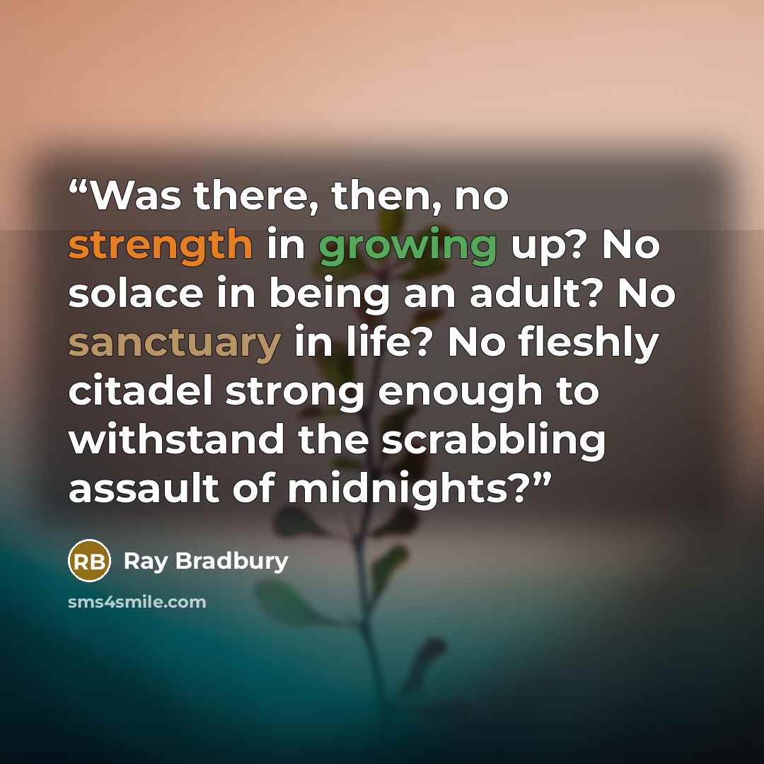 “Was there, then, no strength in growing up? No solace in being an adult? No sanctuary in life? No fleshly citadel strong enough to withstand the scrabbling assault of midnights?” quote by Ray Bradbury