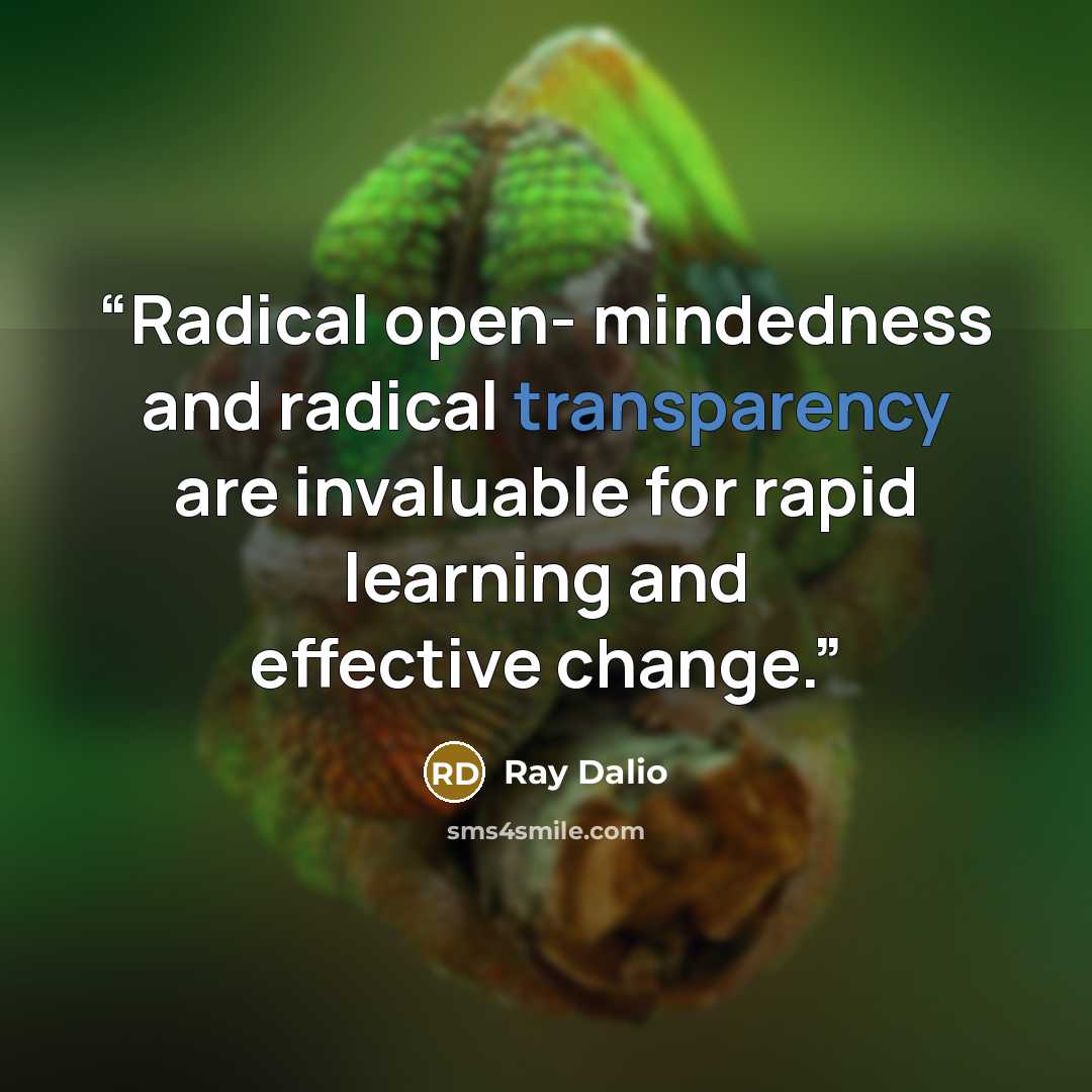 “Radical open- mindedness and radical transparency are invaluable for rapid learning and effective change.” quote by Ray Dalio