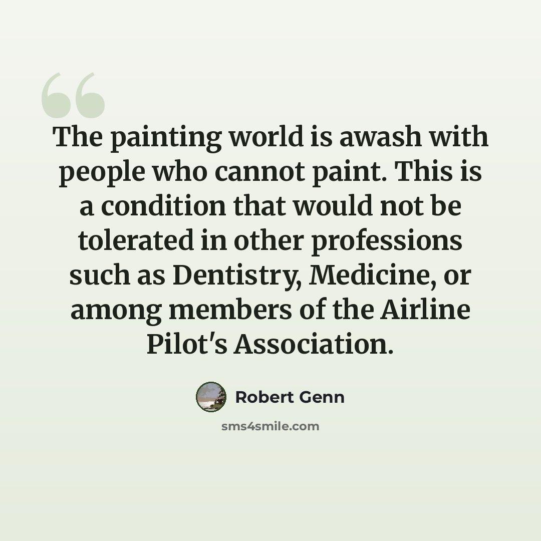 “The painting world is awash with people who cannot paint. This is a condition that would not be tolerated in other professions such as Dentistry, Medicine, or among members of the Airline Pilot's Association.” quote by Robert Genn