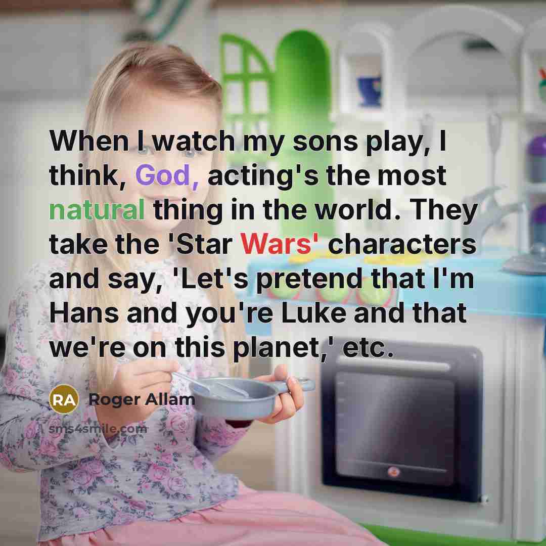 “When I watch my sons play, I think, God, acting's the most natural thing in the world. They take the 'Star Wars' characters and say, 'Let's pretend that I'm Hans and you're Luke and that we're on this planet,' etc.” quote by Roger Allam