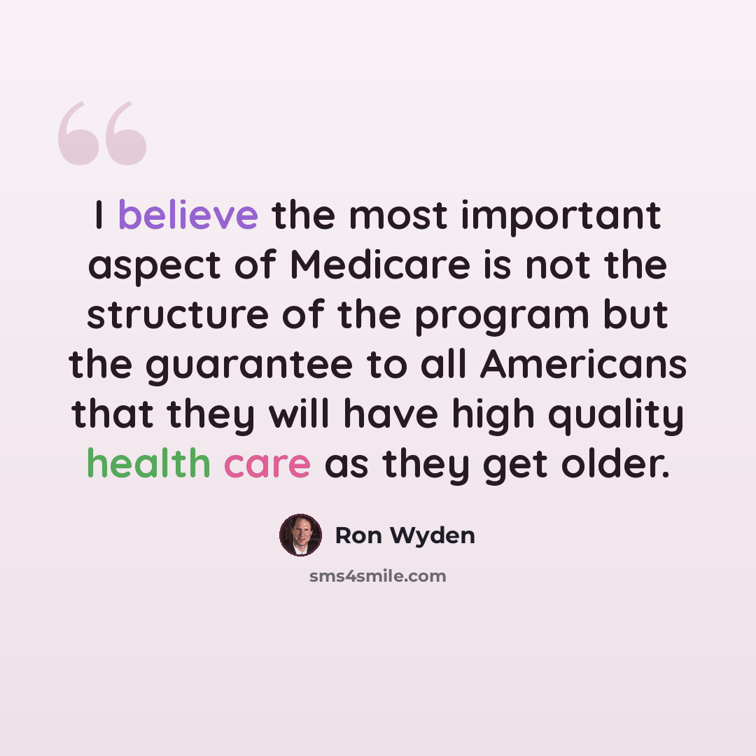“I believe the most important aspect of Medicare is not the structure of the program but the guarantee to all Americans that they will have high quality health care as they get older.” quote by Ron Wyden