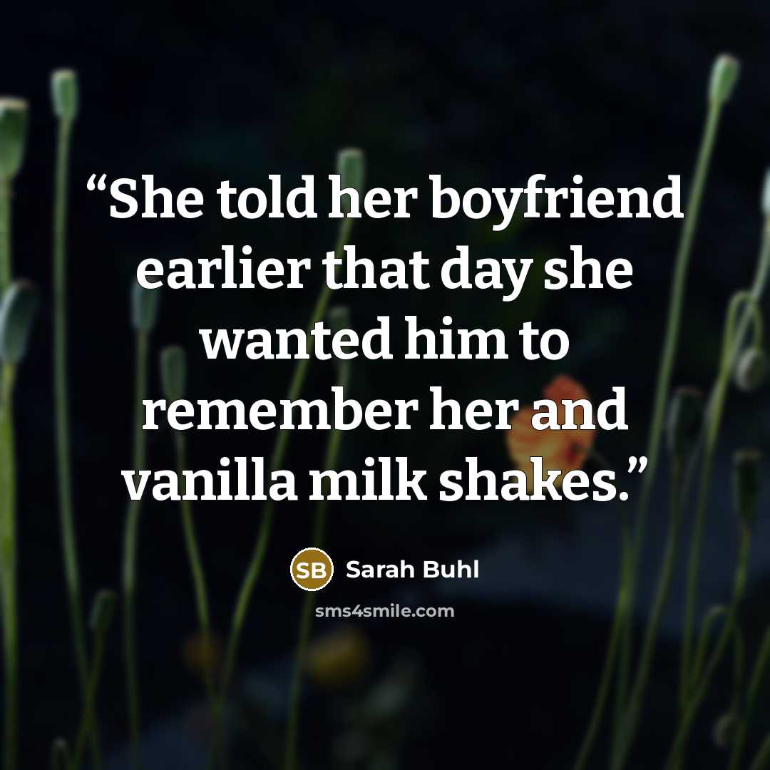 “She told her boyfriend earlier that day she wanted him to remember her and vanilla milk shakes.” quote by Sarah Buhl