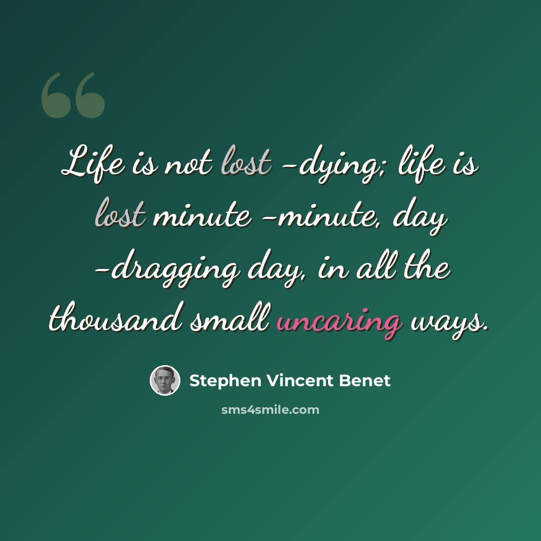“Life is not lost -dying; life is lost minute -minute, day -dragging day, in all the thousand small uncaring ways.” quote by Stephen Vincent Benet