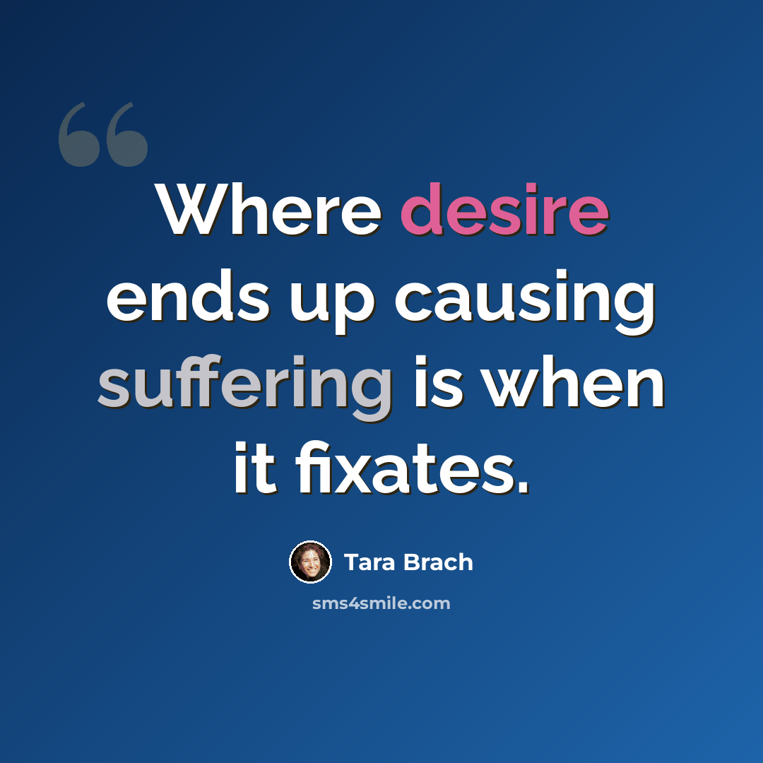 “Where desire ends up causing suffering is when it fixates.” quote by Tara Brach