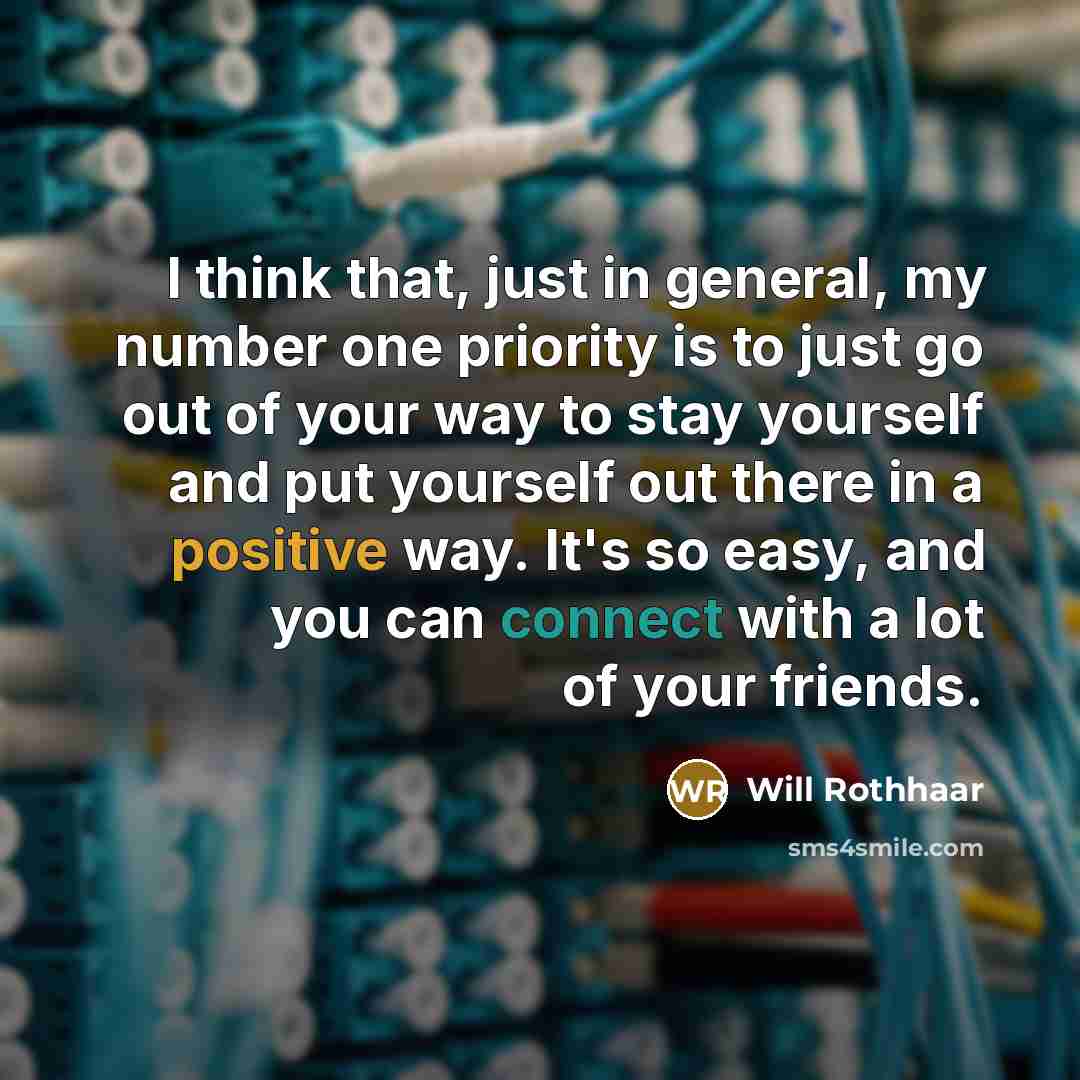 “I think that, just in general, my number one priority is to just go out of your way to stay yourself and put yourself out there in a positive way. It's so easy, and you can connect with a lot of your friends.” quote by Will Rothhaar